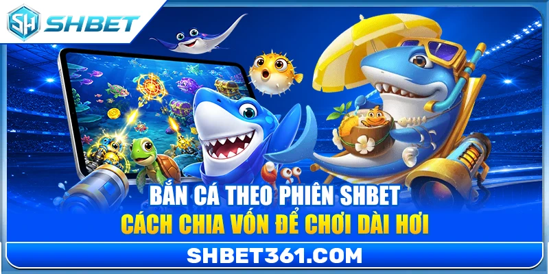 Bắn Cá Theo Phiên SHBET – Cách Chia Vốn Để Chơi Dài Hơi