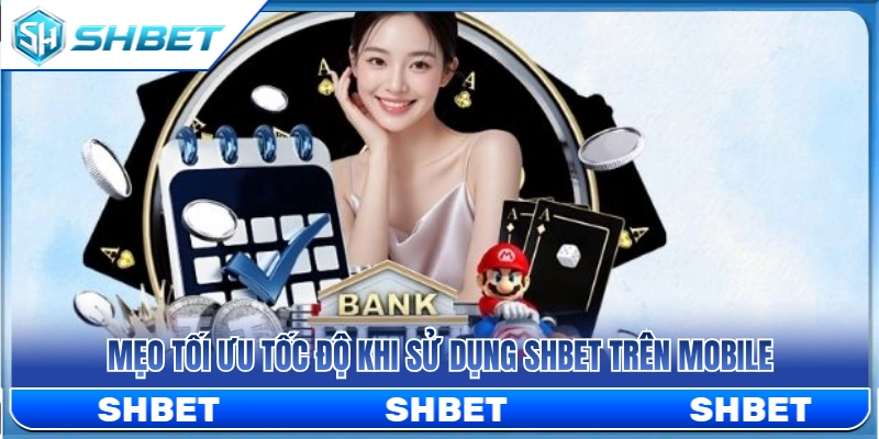 SHBET Trên Mobile – Trải Nghiệm Web Nhanh Trên Điện Thoại 4 Bí quyết tăng tốc trải nghiệm trên điện thoại